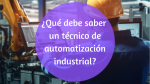 ¿Qué debe saber un técnico de automatización industrial?