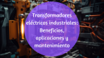 Transformadores eléctricos industriales: Beneficios, aplicaciones y mantenimiento