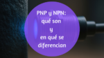Diferencias entre sensor PNP y NPN: La guía técnica y didáctica que buscabas