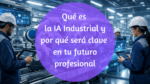 Qué es la IA Industrial y por qué será clave en tu futuro profesional