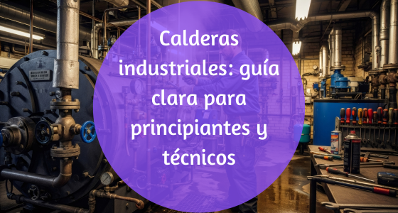 Calderas industriales, qué hacen, cómo trabajan y cómo cuidarlas mejor