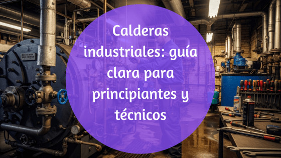 Calderas industriales, qué hacen, cómo trabajan y cómo cuidarlas mejor