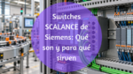 Switches SCALANCE de Siemens: entiende qué hacen y cuándo los necesitas